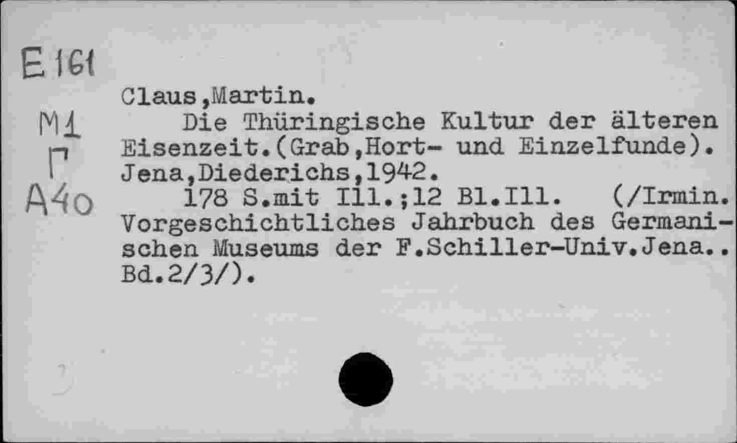 ﻿Claus »Martin.
|V]£ Die Thüringische Kultur der älteren p Eisenzeit.(Grab,Hort- und Einzelfunde).
I Jena, Diederichs, 194-2.
Mo ..	178 8.mit Ill.;12 Bl.Ill. (/Innin
Vorgeschichtliches Jahrbuch des Germani sehen Museums der F.SchiIler-Univ.Jena. Bd.2/3/).